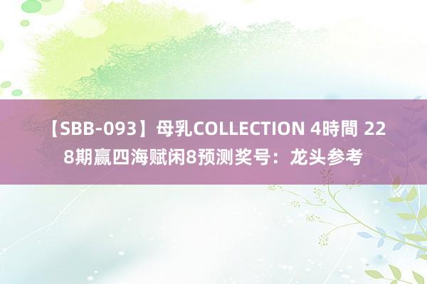 【SBB-093】母乳COLLECTION 4時間 228期赢四海赋闲8预测奖号：龙头参考