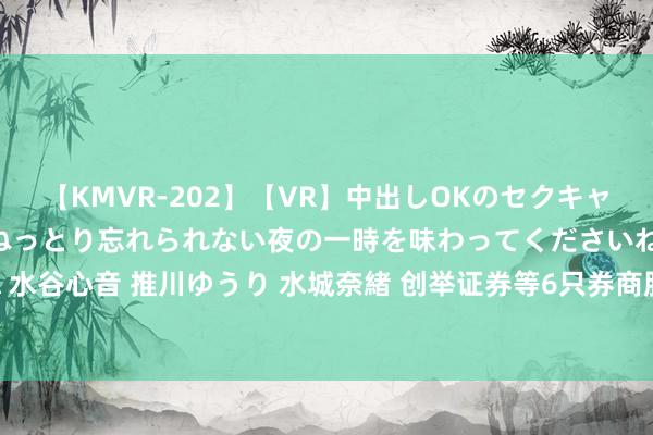 【KMVR-202】【VR】中出しOKのセクキャバにようこそ◆～濃密ねっとり忘れられない夜の一時を味わってくださいね◆～ 波多野結衣 AIKA 水谷心音 推川ゆうり 水城奈緒 创举证券等6只券商股涨停：券商ETF成交额激增232%，板块涨幅超5%