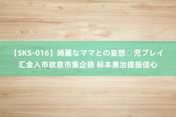 【SKS-016】綺麗なママとの妄想○児プレイ 汇金入市故意市集企稳 标本兼治提振信心