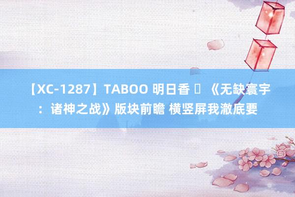 【XC-1287】TABOO 明日香 ​《无缺寰宇：诸神之战》版块前瞻 横竖屏我澈底要