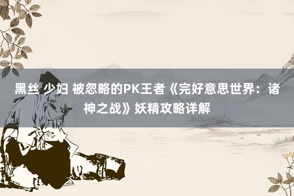 黑丝 少妇 被忽略的PK王者《完好意思世界：诸神之战》妖精攻略详解