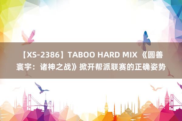 【XS-2386】TABOO HARD MIX 《圆善寰宇：诸神之战》掀开帮派联赛的正确姿势