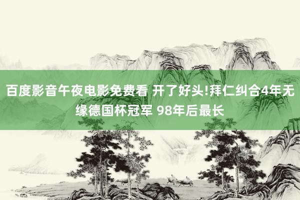 百度影音午夜电影免费看 开了好头!拜仁纠合4年无缘德国杯冠军 98年后最长