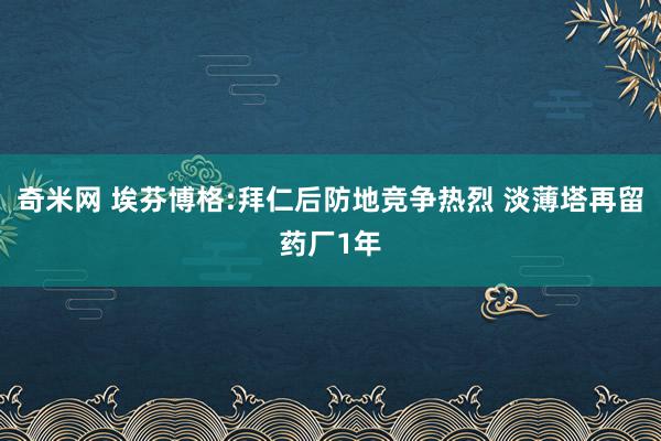 奇米网 埃芬博格:拜仁后防地竞争热烈 淡薄塔再留药厂1年