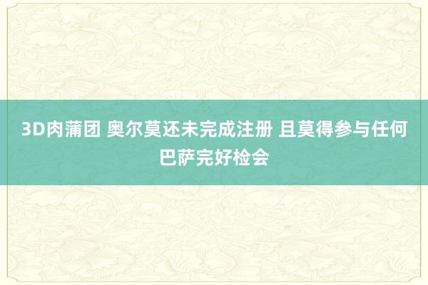 3D肉蒲团 奥尔莫还未完成注册 且莫得参与任何巴萨完好检会