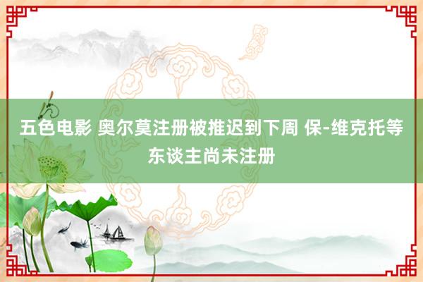 五色电影 奥尔莫注册被推迟到下周 保-维克托等东谈主尚未注册