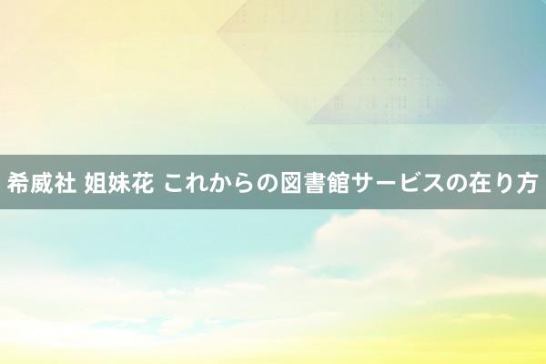 希威社 姐妹花 これからの図書館サービスの在り方