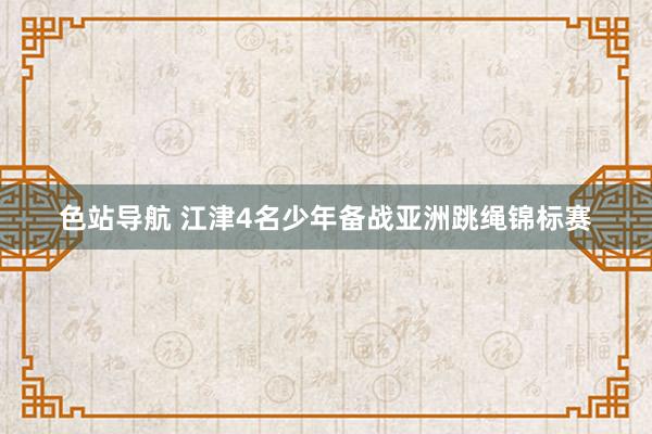 色站导航 江津4名少年备战亚洲跳绳锦标赛