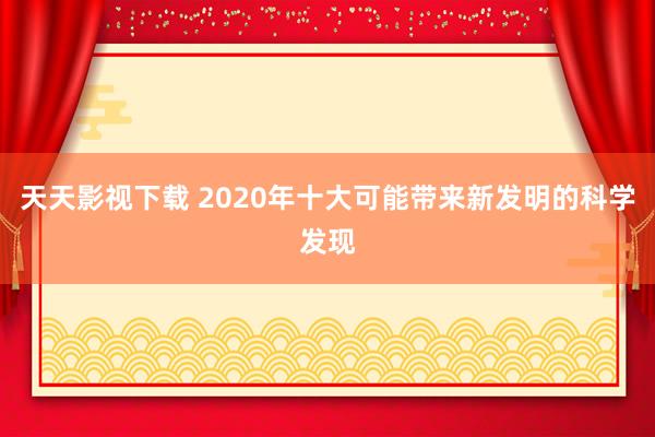 天天影视下载 2020年十大可能带来新发明的科学发现